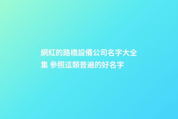 網紅的路橋設備公司名字大全集 參照這類普遍的好名字-第1張-公司起名-玄機派